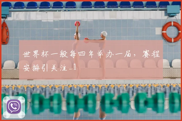 世界杯一般每四年举办一届,赛程安排引关注_1