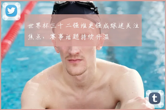 世界杯三十二强谁更强成球迷关注焦点,赛事话题持续升温