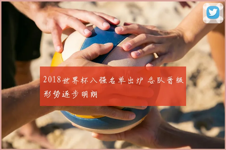2018世界杯八强名单出炉 各队晋级形势逐步明朗