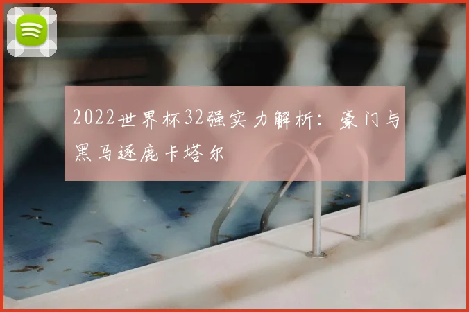 2022世界杯32强实力解析：豪门与黑马逐鹿卡塔尔