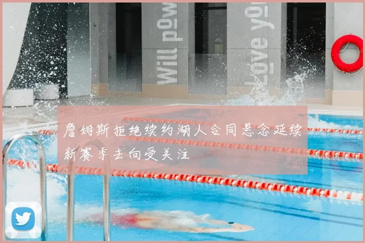 詹姆斯拒绝续约湖人合同悬念延续新赛季去向受关注