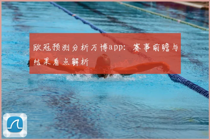 欧冠预测分析万博app:赛事前瞻与结果看点解析