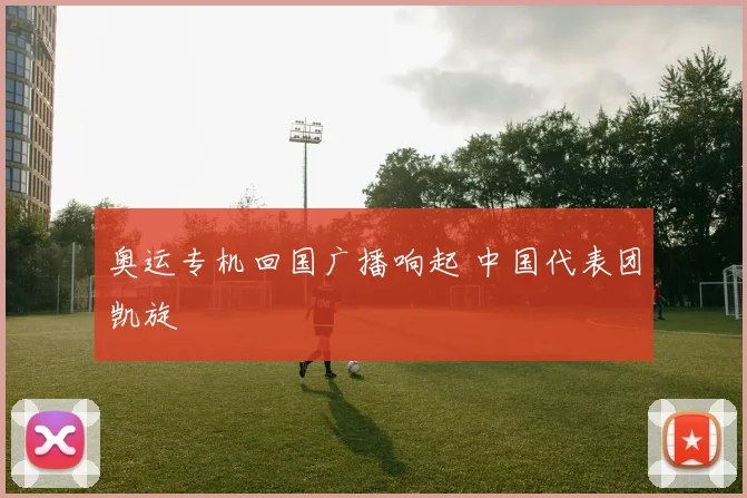 奥运专机回国广播响起 中国代表团凯旋