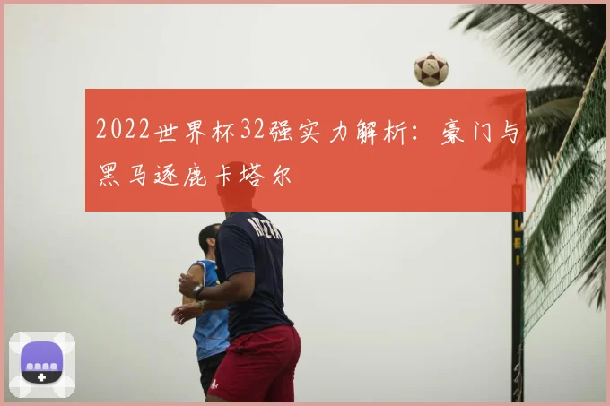 2022世界杯32强实力解析:豪门与黑马逐鹿卡塔尔