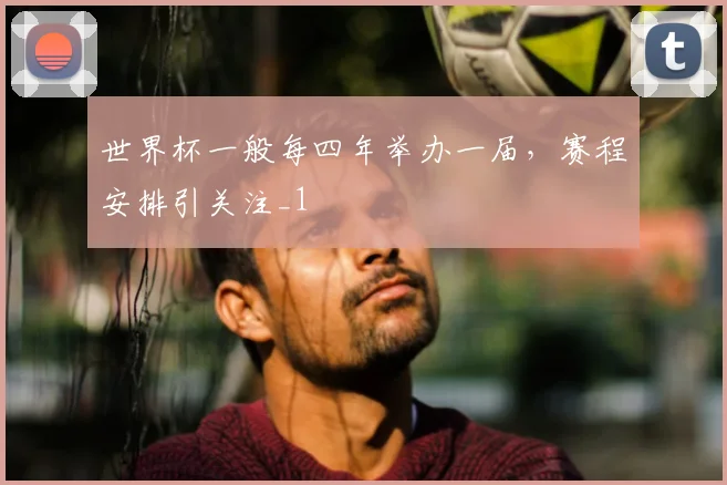 世界杯一般每四年举办一届,赛程安排引关注_1