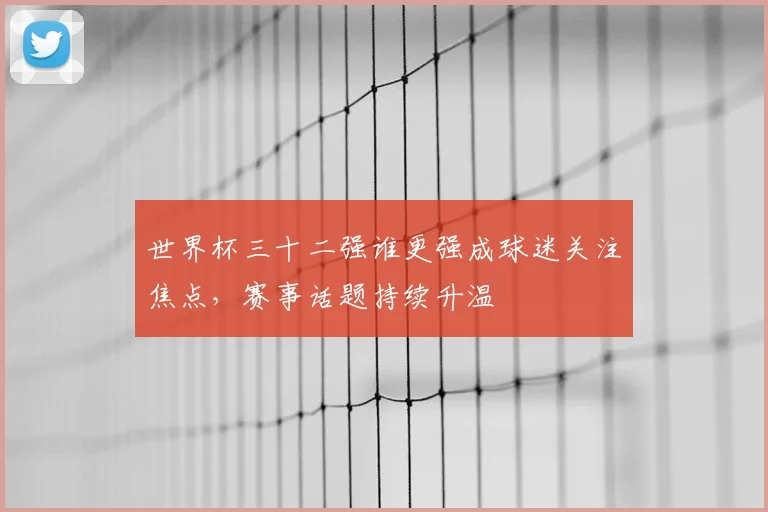 世界杯三十二强谁更强成球迷关注焦点,赛事话题持续升温
