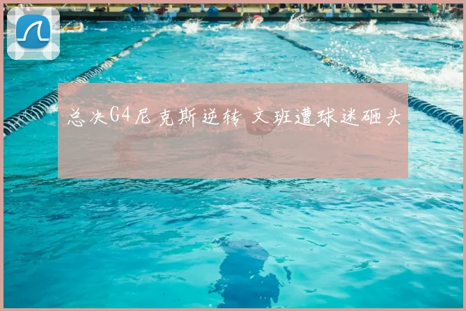总决G4尼克斯逆转 文班遭球迷砸头
