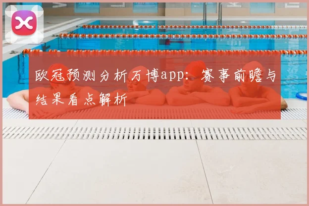 欧冠预测分析万博app：赛事前瞻与结果看点解析