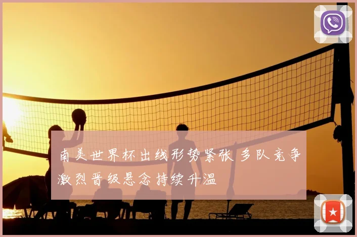 南美世界杯出线形势紧张 多队竞争激烈晋级悬念持续升温