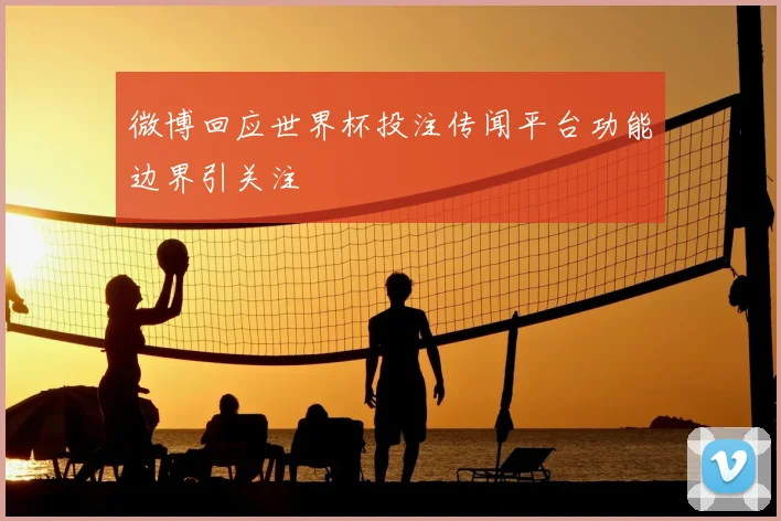 微博回应世界杯投注传闻平台功能边界引关注