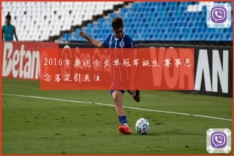 2016年奥运会女单冠军诞生 赛事悬念落定引关注
